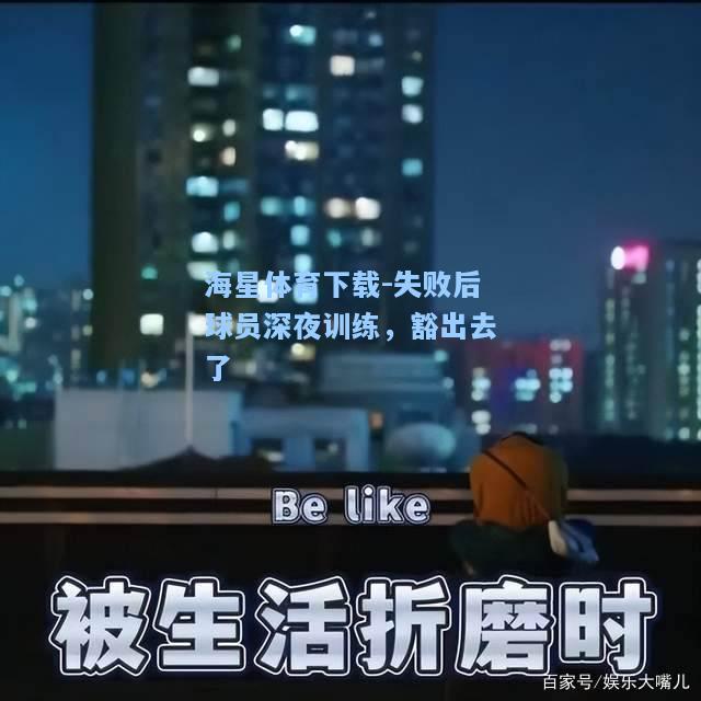 海星体育下载-失败后球员深夜训练，豁出去了  第1张