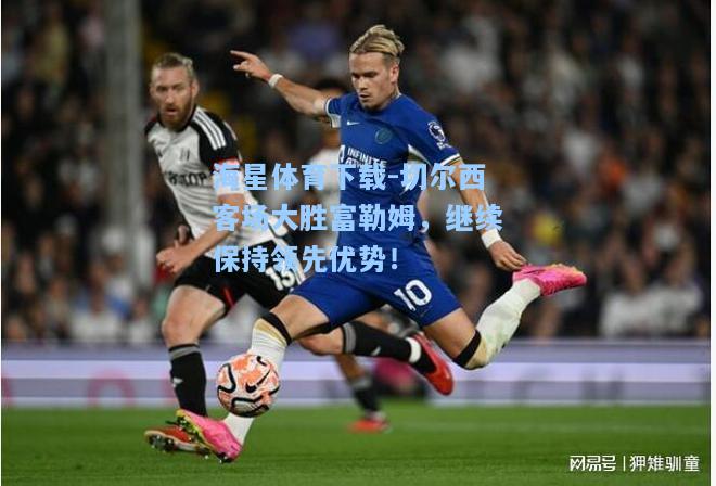 海星体育下载-切尔西客场大胜富勒姆，继续保持领先优势！  第2张